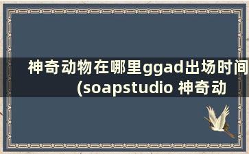 神奇动物在哪里ggad出场时间(soapstudio 神奇动物)